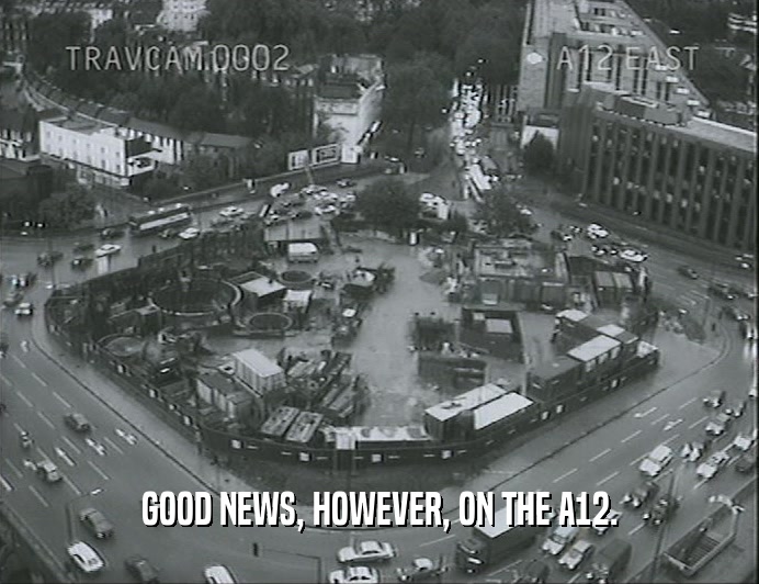 GOOD NEWS, HOWEVER, ON THE A12.  