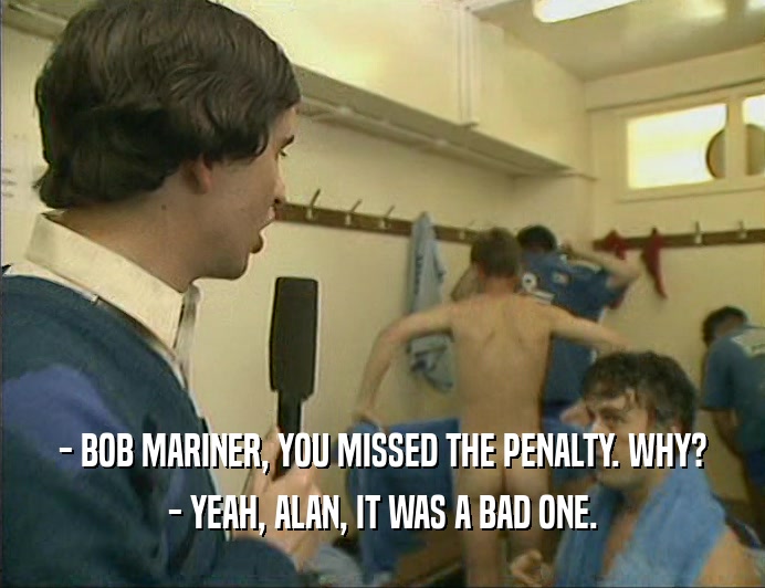 - BOB MARINER, YOU MISSED THE PENALTY. WHY?
 - YEAH, ALAN, IT WAS A BAD ONE.
 