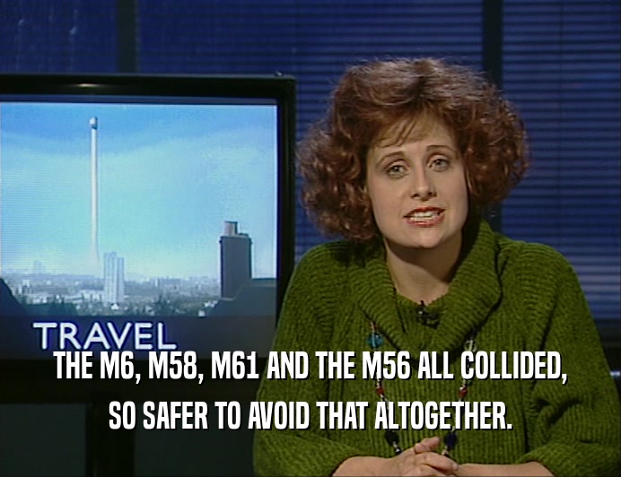 THE M6, M58, M61 AND THE M56 ALL COLLIDED, SO SAFER TO AVOID THAT ALTOGETHER. 