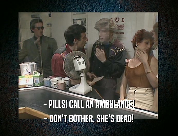 - PILLS! CALL AN AMBULANCE! - DON'T BOTHER. SHE'S DEAD! 