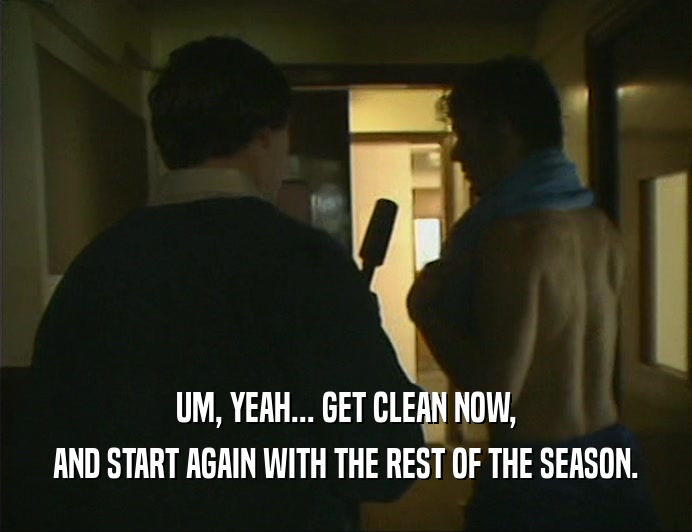UM, YEAH... GET CLEAN NOW,
 AND START AGAIN WITH THE REST OF THE SEASON.
 