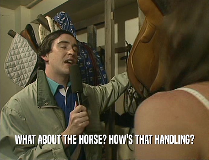 WHAT ABOUT THE HORSE? HOW'S THAT HANDLING?  