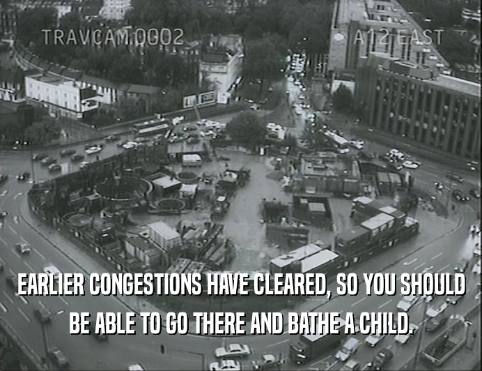 EARLIER CONGESTIONS HAVE CLEARED, SO YOU SHOULD
 BE ABLE TO GO THERE AND BATHE A CHILD.
 