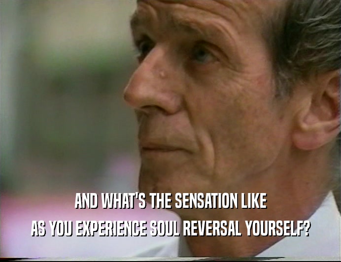 AND WHAT'S THE SENSATION LIKE AS YOU EXPERIENCE SOUL REVERSAL YOURSELF? 