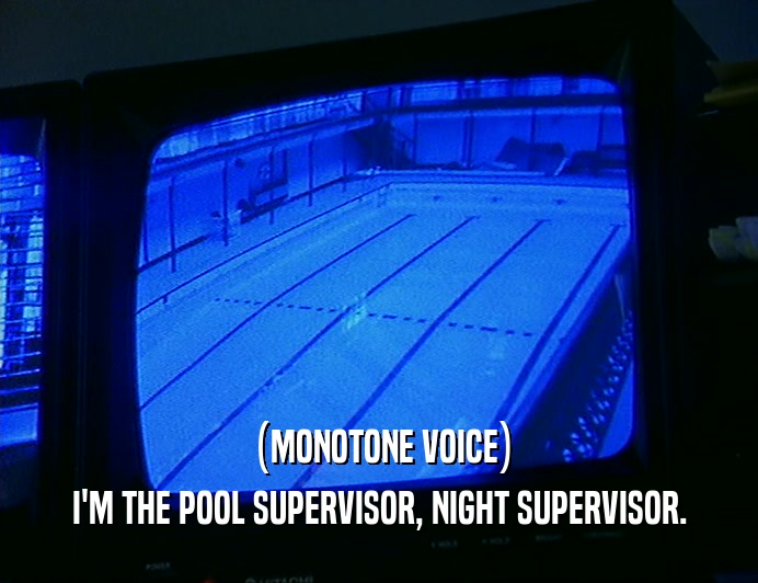 (MONOTONE VOICE) I'M THE POOL SUPERVISOR, NIGHT SUPERVISOR. 