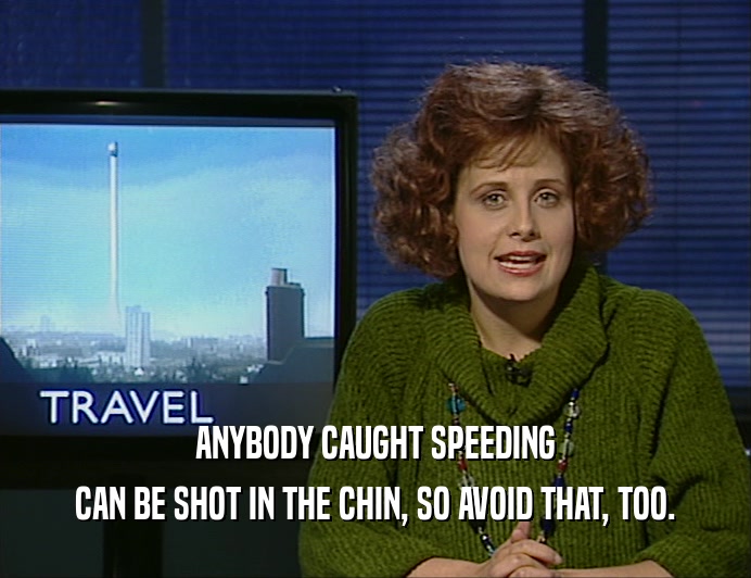 ANYBODY CAUGHT SPEEDING
 CAN BE SHOT IN THE CHIN, SO AVOID THAT, TOO.
 