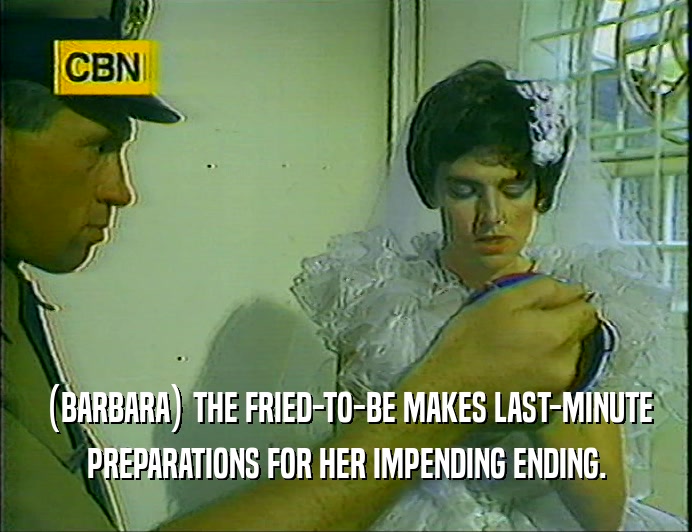 (BARBARA) THE FRIED-TO-BE MAKES LAST-MINUTE
 PREPARATIONS FOR HER IMPENDING ENDING.
 