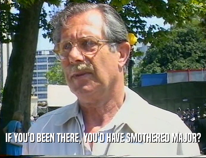 IF YOU'D BEEN THERE, YOU'D HAVE SMOTHERED MAJOR?  