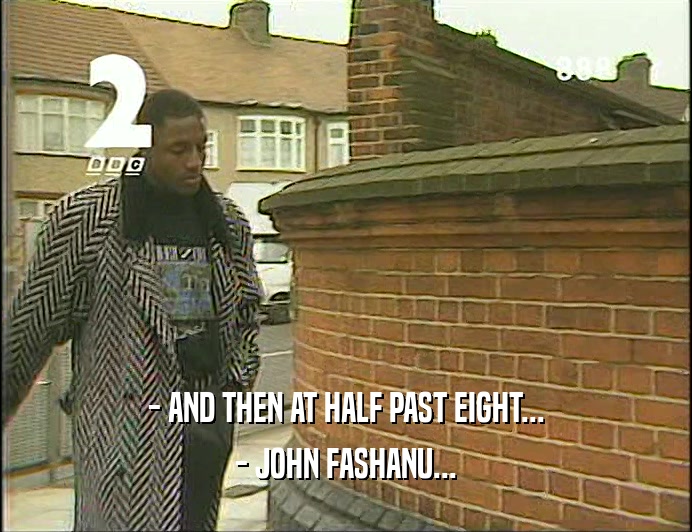 - AND THEN AT HALF PAST EIGHT...
 - JOHN FASHANU...
 