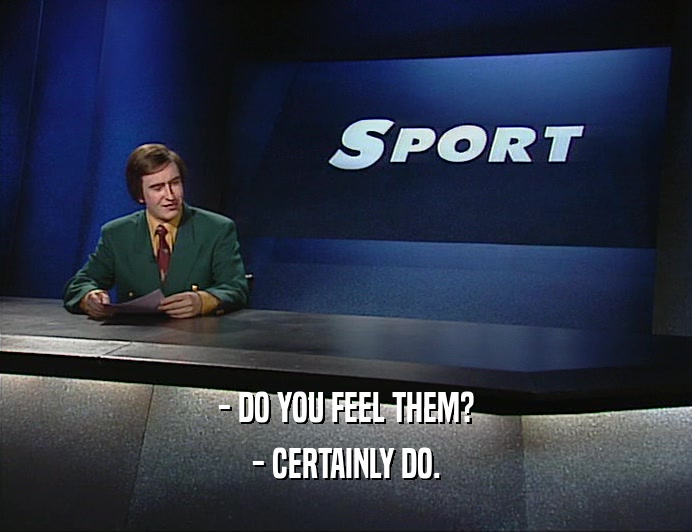 - DO YOU FEEL THEM? - CERTAINLY DO. 