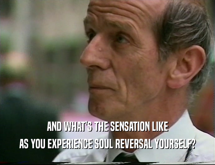 AND WHAT'S THE SENSATION LIKE AS YOU EXPERIENCE SOUL REVERSAL YOURSELF? 