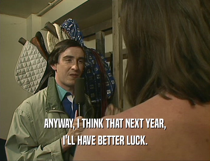 ANYWAY, I THINK THAT NEXT YEAR,
 I'LL HAVE BETTER LUCK.
 