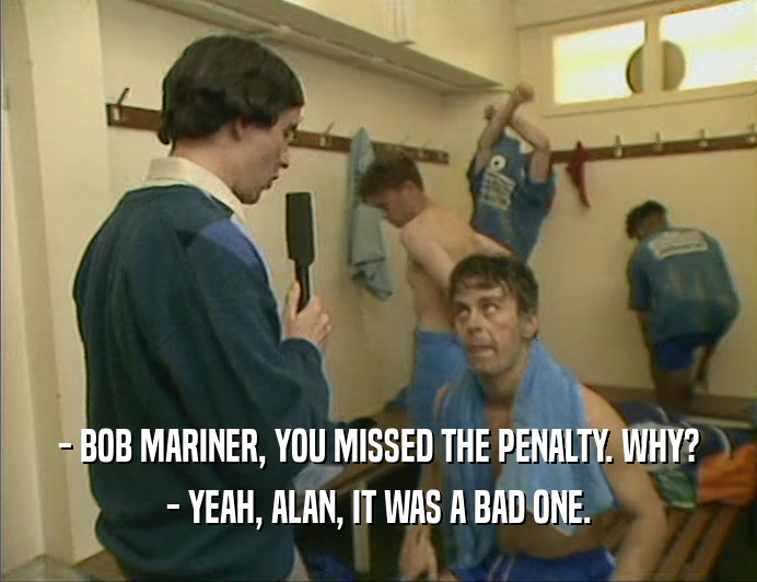 - BOB MARINER, YOU MISSED THE PENALTY. WHY?
 - YEAH, ALAN, IT WAS A BAD ONE.
 