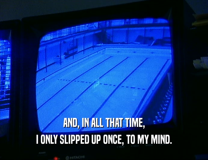 AND, IN ALL THAT TIME, I ONLY SLIPPED UP ONCE, TO MY MIND. 