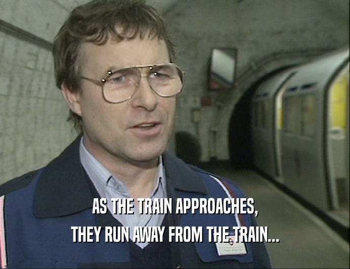 AS THE TRAIN APPROACHES, THEY RUN AWAY FROM THE TRAIN... 