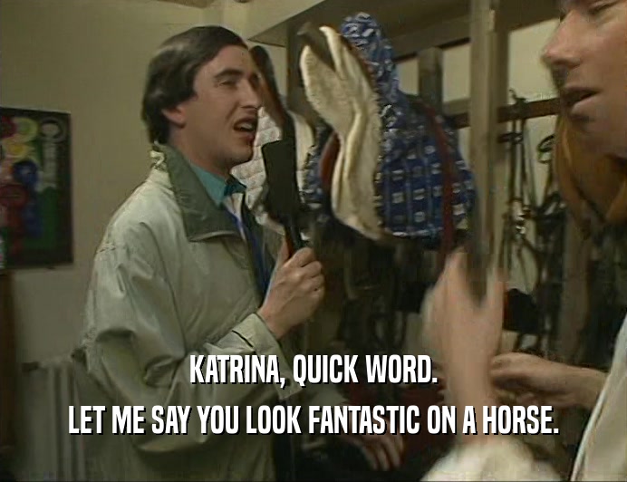 KATRINA, QUICK WORD. LET ME SAY YOU LOOK FANTASTIC ON A HORSE. 