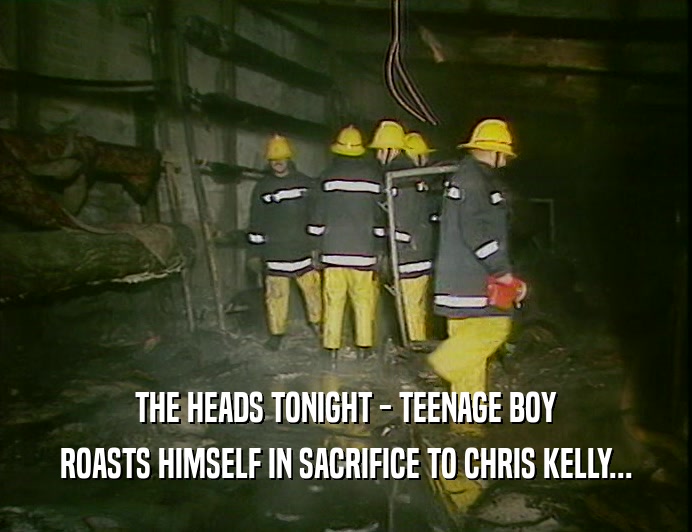 THE HEADS TONIGHT - TEENAGE BOY ROASTS HIMSELF IN SACRIFICE TO CHRIS KELLY... 