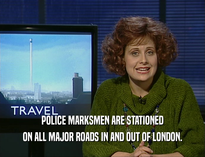 POLICE MARKSMEN ARE STATIONED ON ALL MAJOR ROADS IN AND OUT OF LONDON. 