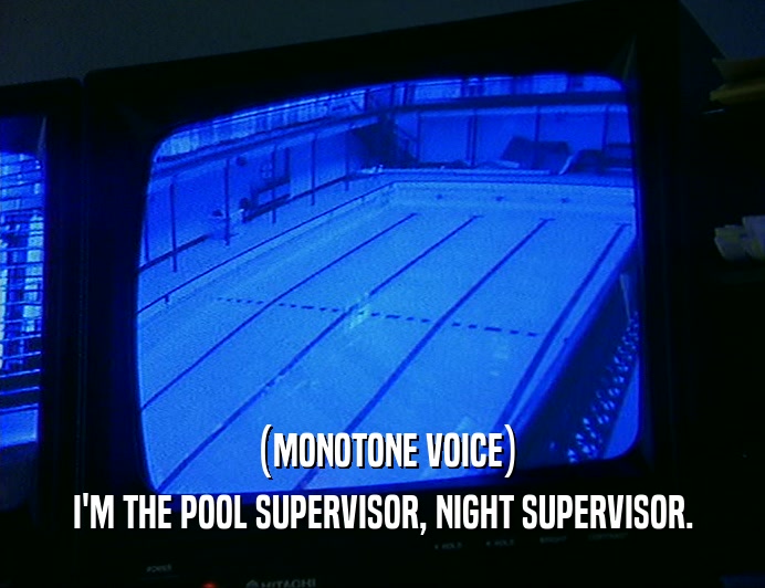 (MONOTONE VOICE)
 I'M THE POOL SUPERVISOR, NIGHT SUPERVISOR.
 