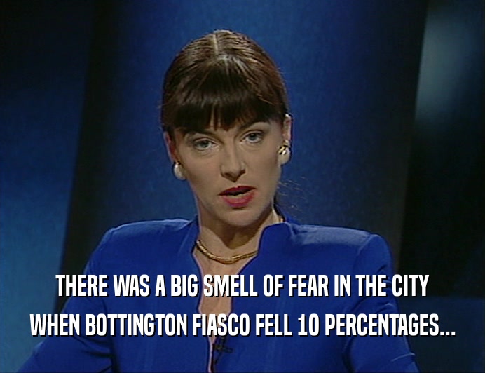 THERE WAS A BIG SMELL OF FEAR IN THE CITY
 WHEN BOTTINGTON FIASCO FELL 1O PERCENTAGES...
 