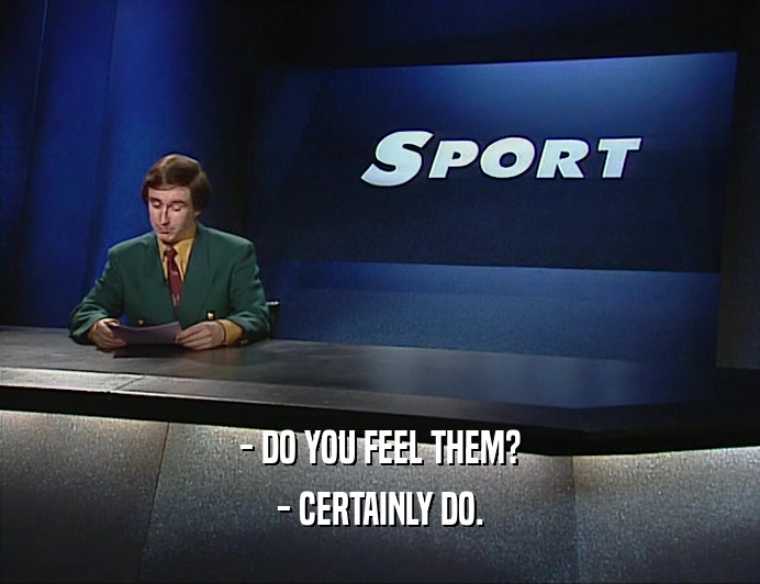 - DO YOU FEEL THEM? - CERTAINLY DO. 