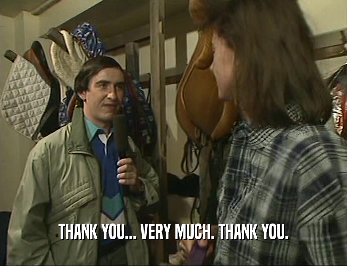 THANK YOU... VERY MUCH. THANK YOU.  