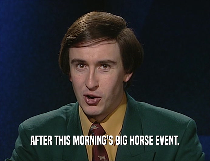 AFTER THIS MORNING'S BIG HORSE EVENT.
  