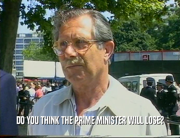DO YOU THINK THE PRIME MINISTER WILL LOSE?
  