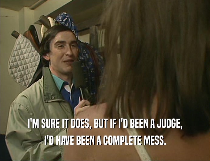 I'M SURE IT DOES, BUT IF I'D BEEN A JUDGE, I'D HAVE BEEN A COMPLETE MESS. 