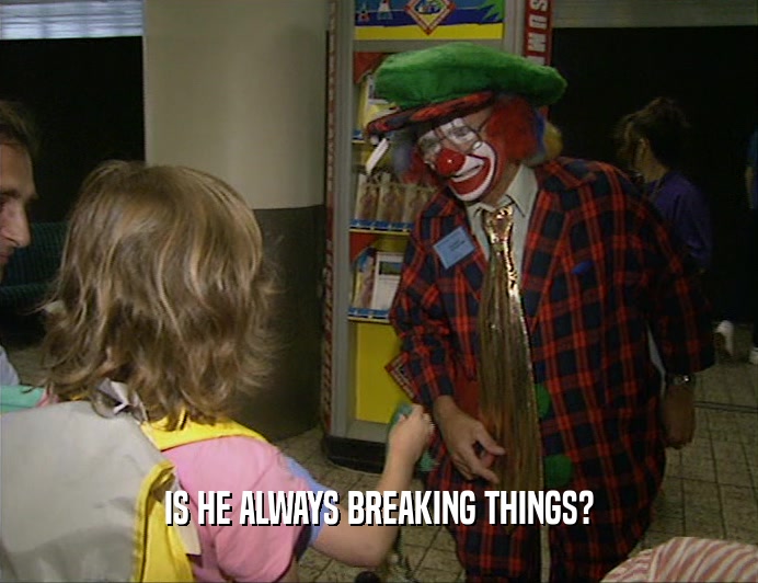 IS HE ALWAYS BREAKING THINGS?  