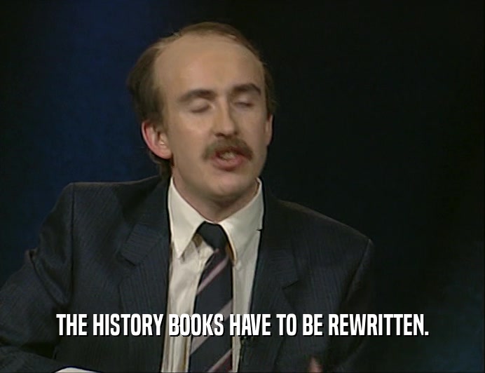 THE HISTORY BOOKS HAVE TO BE REWRITTEN.  