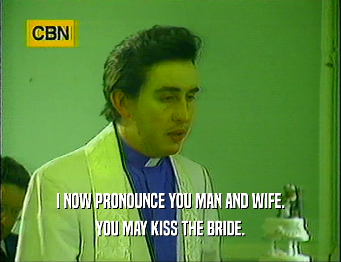 I NOW PRONOUNCE YOU MAN AND WIFE.
 YOU MAY KISS THE BRIDE.
 