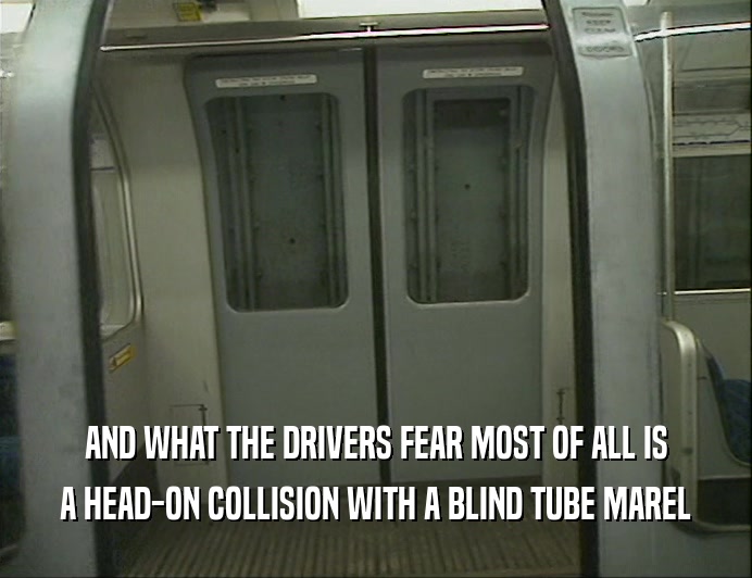 AND WHAT THE DRIVERS FEAR MOST OF ALL IS
 A HEAD-ON COLLISION WITH A BLIND TUBE MAREL
 