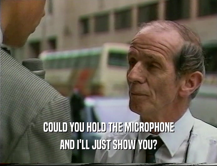 COULD YOU HOLD THE MICROPHONE AND I'LL JUST SHOW YOU? 