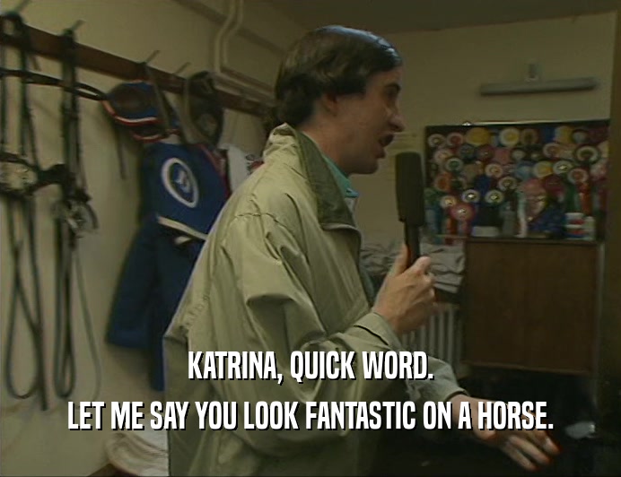 KATRINA, QUICK WORD. LET ME SAY YOU LOOK FANTASTIC ON A HORSE. 