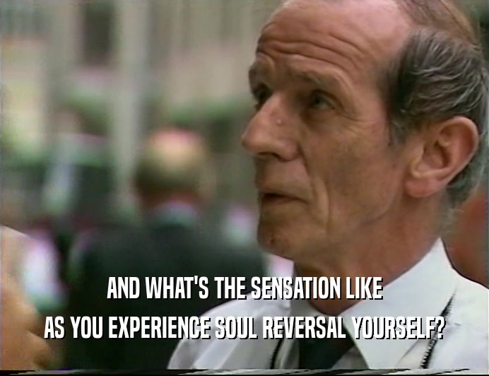 AND WHAT'S THE SENSATION LIKE AS YOU EXPERIENCE SOUL REVERSAL YOURSELF? 