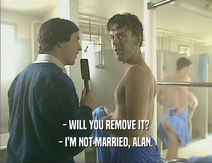 - WILL YOU REMOVE IT?
 - I'M NOT MARRIED, ALAN.
 