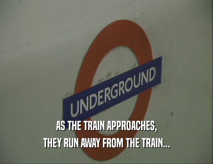 AS THE TRAIN APPROACHES, THEY RUN AWAY FROM THE TRAIN... 