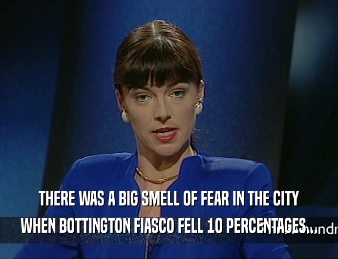 THERE WAS A BIG SMELL OF FEAR IN THE CITY
 WHEN BOTTINGTON FIASCO FELL 1O PERCENTAGES...
 