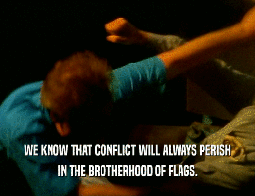 WE KNOW THAT CONFLICT WILL ALWAYS PERISH IN THE BROTHERHOOD OF FLAGS. 