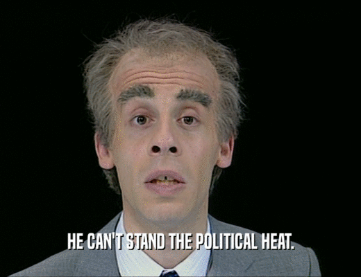 HE CAN'T STAND THE POLITICAL HEAT.
  