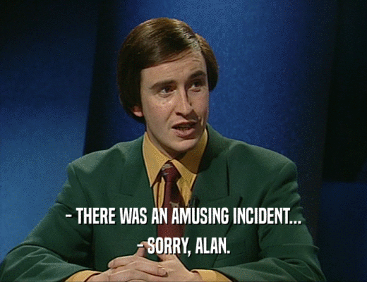 - THERE WAS AN AMUSING INCIDENT...
 - SORRY, ALAN.
 