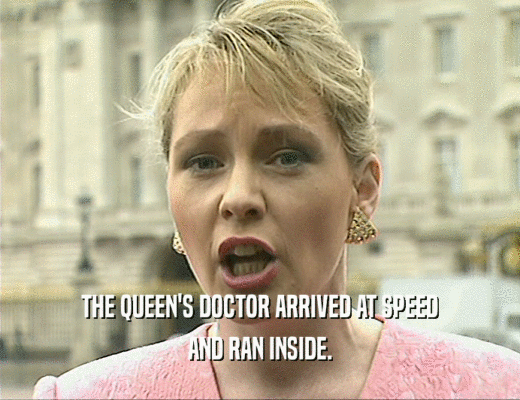 THE QUEEN'S DOCTOR ARRIVED AT SPEED AND RAN INSIDE. 