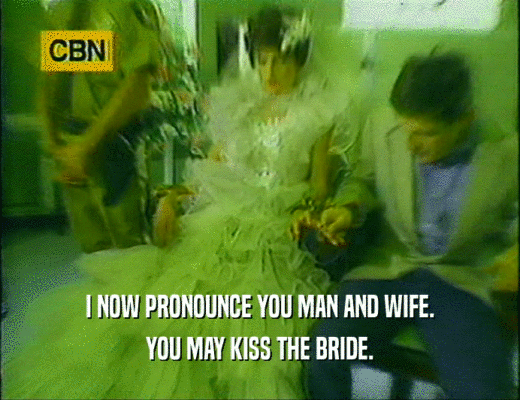I NOW PRONOUNCE YOU MAN AND WIFE.
 YOU MAY KISS THE BRIDE.
 