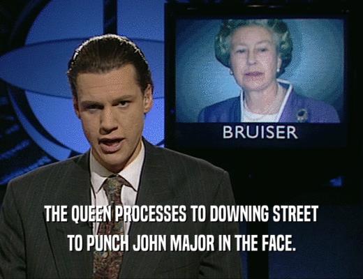THE QUEEN PROCESSES TO DOWNING STREET TO PUNCH JOHN MAJOR IN THE FACE. 