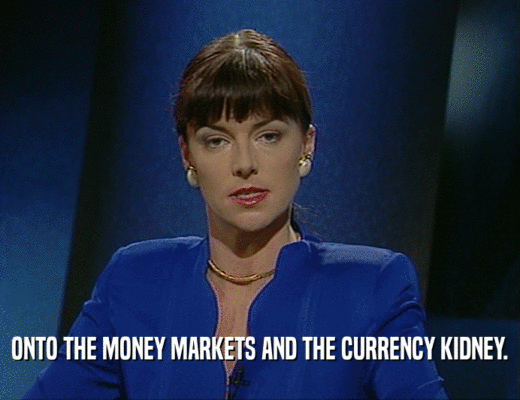 ONTO THE MONEY MARKETS AND THE CURRENCY KIDNEY.
  
