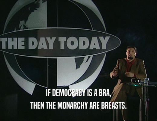 IF DEMOCRACY IS A BRA, THEN THE MONARCHY ARE BREASTS. 