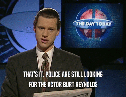 THAT'S IT. POLICE ARE STILL LOOKING
 FOR THE ACTOR BURT REYNOLDS
 