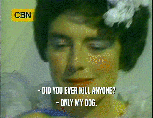 - DID YOU EVER KILL ANYONE?
 - ONLY MY DOG.
 