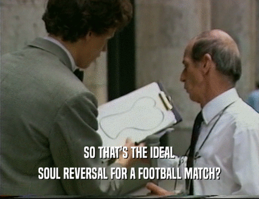 SO THAT'S THE IDEAL
 SOUL REVERSAL FOR A FOOTBALL MATCH?
 